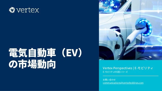 Vertex Perspectives | E-モビリティ
E-モビリティの5回シリーズ
お問い合わせ
communications@vertexholdings.com
電気自動車（EV）
の市場動向
 