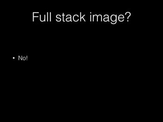 Full stack image? 
• No! 
 