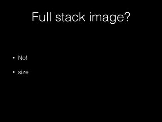 Full stack image? 
• No! 
• size 
 
