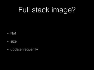 Full stack image? 
• No! 
• size 
• update frequently 
 