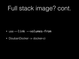 Full stack image? cont. 
• use —-link —-volumes-from 
 