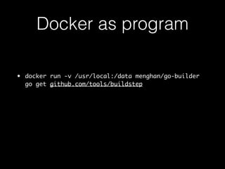Docker as program 
• docker run -v /usr/local:/data menghan/go-builder 
go get github.com/tools/godep 
 