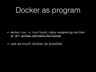 Docker as program 
• docker run -v /usr/local:/data menghan/go-builder 
go get github.com/tools/godep 
• use as much docker as possible 
 