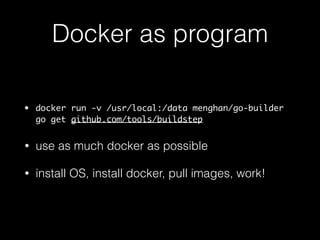 Docker as program 
• docker run -v /usr/local:/data menghan/go-builder 
go get github.com/tools/godep 
• use as much docker as possible 
• install OS, install docker, pull images, work! 
 