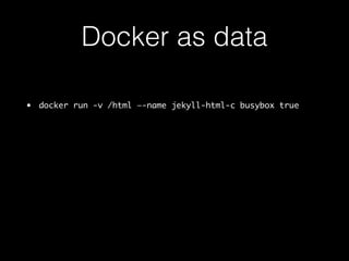 Docker as data 
• docker run -v /html —-name jekyll-html-c busybox true 
 