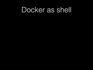Docker as shell 
• We use this pattern a lot! 
 