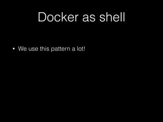 Docker as shell 
• We use this pattern a lot! 
• docker run -it [-—rm] ubuntu bash 
 