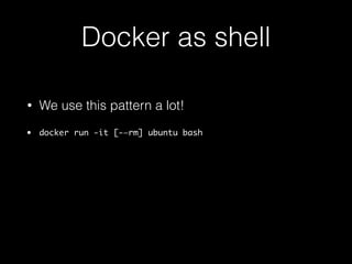 Docker as shell 
• We use this pattern a lot! 
• docker run -it [-—rm] ubuntu bash 
• start then attach 
 
