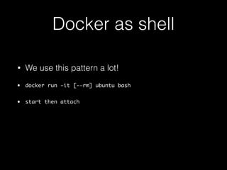 Docker as shell 
• We use this pattern a lot! 
• docker run -it [-—rm] ubuntu bash 
• start then attach 
• docker in docker 
 