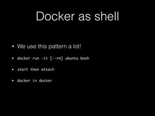 Docker as shell 
• We use this pattern a lot! 
• docker run -it [-—rm] ubuntu bash 
• start then attach 
• docker in docker 
• docker in docker in docker ?… 
 