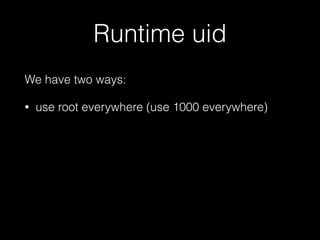 Runtime uid 
We have two ways: 
• use root everywhere (use 1000 everywhere) 
• plan && arrange carefully 
 