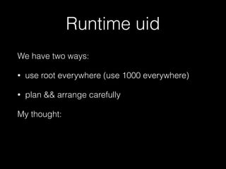 Runtime uid 
We have two ways: 
• use root everywhere (use 1000 everywhere) 
• plan && arrange carefully 
My thought: 
add all possible users into an image, make it as 
base image 
 