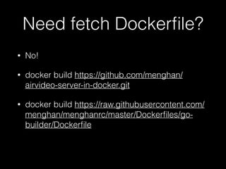 Need fetch Dockerfile? 
• No! 
• docker build https://github.com/menghan/ 
airvideo-server-in-docker.git 
• docker build https://raw.githubusercontent.com/ 
menghan/menghanrc/master/Dockerfiles/go-builder/ 
Dockerfile 
 