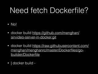 Need fetch Dockerfile? 
• No! 
• docker build https://github.com/menghan/ 
airvideo-server-in-docker.git 
• docker build https://raw.githubusercontent.com/ 
menghan/menghanrc/master/Dockerfiles/go-builder/ 
Dockerfile 
• | docker build - 
 