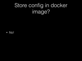Store config in docker 
image? 
• No! 
 