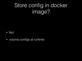Store config in docker 
image? 
• No! 
• volume configs at runtime 
 