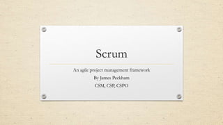 Scrum
An agile project management framework
By James Peckham
CSM, CSP, CSPO
 