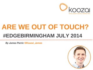 ARE WE OUT OF TOUCH?
#EDGEBIRMINGHAM JULY 2014
By James Perrin @Koozai_James
 