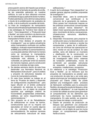EDITORIAL ON LINE
preocupación acerca del impacto que produce
la limpieza de la fachada de panelita de arcilla,
de tan extendida aplicación en nuestros
edificios, la cual se lava utilizando enormes
cantidadesdeaguayaplicandoácidomuriático.
Pudiera plantearse cómo eliminar esta práctica
a través de la prefabricación de acabados de
arcilla, o de la sustitución accesible del ácido.
6.	 La línea de investigación de mampostería
estructuralconfinadasehaplanteadoresponder
a las estrategias de “Construir bien desde el
inicio”, “Cero desperdicio”, y “Producción local
y flexible”, así como contribuir a la disminución
de la vulnerabilidad de las edificaciones de
mampostería frente al sismo.
a.	 En esta línea destaca el proyecto de
investigación11
que se realiza actualmente
sobre mampostería confinada con perfiles
metálicos, evaluado experimentalmente en
elIMMEparacertificarsusismorresistencia.
La propuesta plantea reformular la manera
como se construye la mampostería,
mejorando las condiciones de trabajo,
haciéndola más eficiente, y menos
vulnerable, en particular entre los sectores
de menores ingresos, para la construcción
masiva de viviendas de bajo costo.
b.	 Se plantea asimismo dentro de esta línea
desarrollar una Normativa Nacional de
Mampostería Estructural12
, para el análisis
y proyecto de estructuras basadas en
muros de mampostería portante.
c.	 En esta línea también se trabaja en el
tema de “Pruebas de diseño y desarrollo
de configuraciones arquitectónicas” para
lograr difundir en el ámbito profesional
la aplicación de sistemas de muros de
mampostería, con el objeto de propiciar
opciones que satisfagan criterios de
funcionalidad, progresividad, ambientales,
estéticos, así como requerimientos de
sismorresistencia.13
d.	 Otro proyecto es el de Rehabilitación
de edificaciones en zonas de barrios,
construcciones que en su mayoría son
ejecutadas sin tomar en cuenta algunos
de los principios fundamentales de
sismorresistencia. Se exploran opciones
de reforzamiento estructural de estas
edificaciones.14
7.	 A partir de la estrategia “Cero desperdicio” se
pueden generar algunas posibles propuestas
de investigación15
.
a.	 Desarrollar ideas para la construcción
convencional que contribuyan a la
reducción de la generación de residuos.
Otros países han introducido mejoras en
las prácticas constructivas convencionales
para producir menos desechos16
. Se
deben incluir opciones para las partidas de
obra: movimiento de tierra y excavaciones,
infraestructura, estructura, albañilería,
fachadas, etc.
b.	 Desarrollar innovaciones para propiciar la
construcción seca y la deconstrucción, con
el fin de minimizar residuos y reciclar los
componentes y partes de la edificación,
así como de minimizar las operaciones en
obra: montar en vez de construir. En este
sentido, sería útil elaborar un inventario
y clasificación de la construcción en
seco en Venezuela, y proponer líneas
de investigación tales como: sistemas
de fundación prefabricados, muros de
contención por gravedad, estructuras
de esqueleto y paneles, entramados,
entrepisos, instalaciones y accesorios.
8.	 En referencia a la estrategia “Producción
local y flexible”, ya se mencionó que los
proyectos de mampostería se prestan para
una producción de este tipo y por ende para
aplicar el principio de “sincretismo tecnológico”
propuesto por Cilento (1995). Se puede
plantear una investigación sobre procesos
de fabricación confiables para la producción
flexible y de pequeña escala de bloques y otras
unidades de albañilería17
, la cual requiere de
un control de calidad acucioso para garantizar
el comportamiento de los elementos que
conformarán los muros resistentes de la
mampostería. En este sentido, se proponen
las dos líneas de trabajo a continuación.
a.	 Diseño de procesos de producción de
bloques que garanticen una producción
con una mínima dispersión estadística en
su calidad, con el objeto de que los muros
tengan un comportamiento predecible
frente al sismo.
 