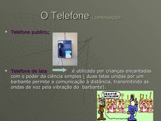 O Telefone  ( continuação) Telefone publico; Telefone de lata  é utilizado por crianças encantadas com o poder da ciência simples ( duas latas unidas por um barbante permite a comunicação à distância, transmitindo as ondas de voz pela vibração do  barbante). 