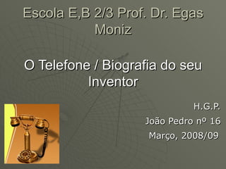 Escola E,B 2/3 Prof. Dr. Egas Moniz O Telefone / Biografia do seu Inventor H.G.P. João Pedro nº 16 Março, 2008/09   