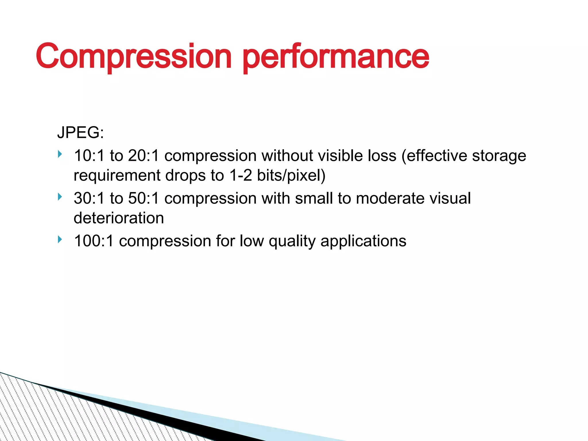 Compression performance
JPEG:
} 10:1 to 20:1 compression without visible loss (effective storage
requirement drops to 1-2 bits/pixel)
} 30:1 to 50:1 compression with small to moderate visual
deterioration
} 100:1 compression for low quality applications