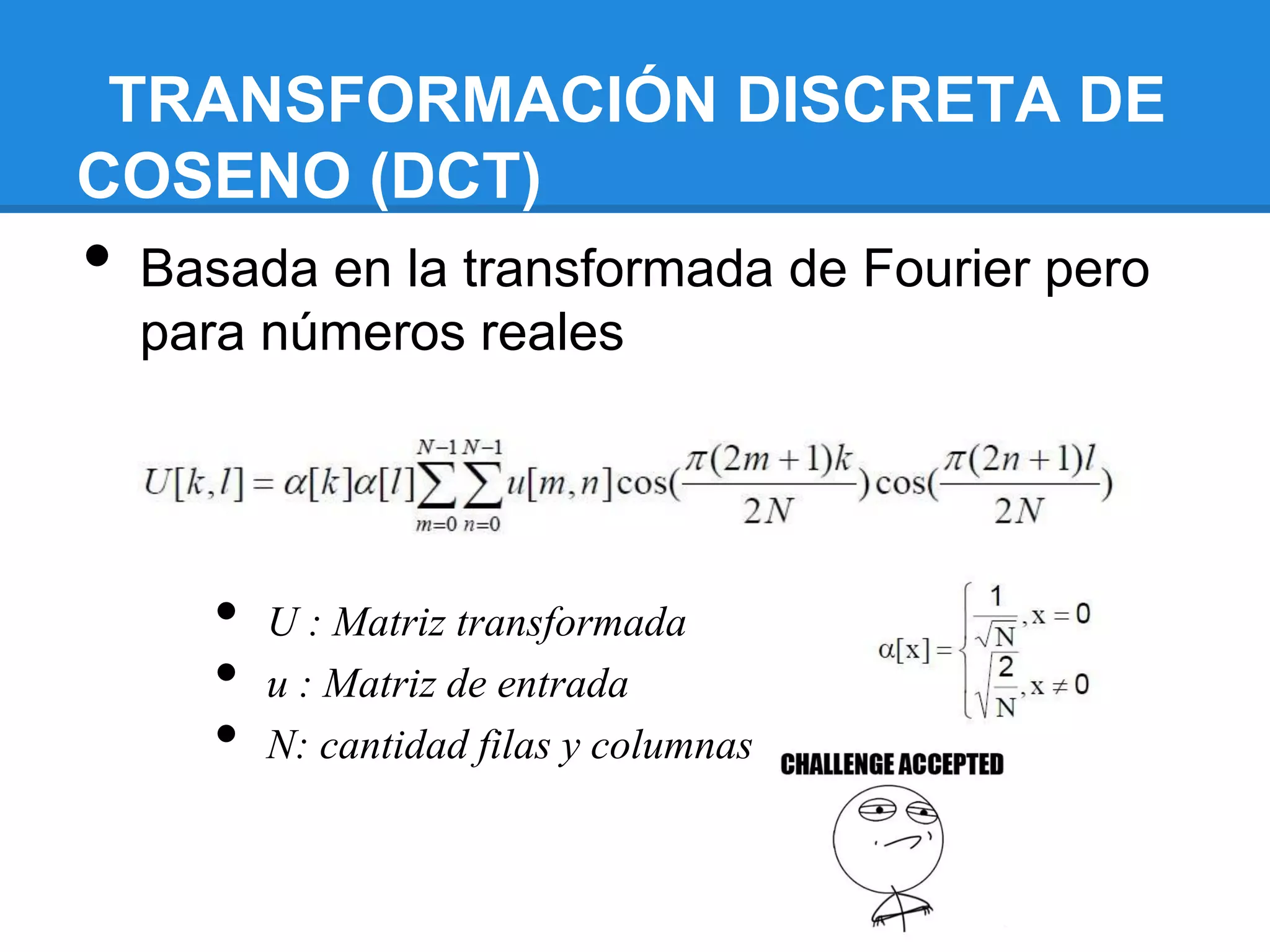 TRANSFORMACIÓN DISCRETA DE
COSENO (DCT)
•   Basada en la transformada de Fourier pero
    para números reales




       •   U : Matriz transformada
       •   u : Matriz de entrada
       •   N: cantidad filas y columnas
 
