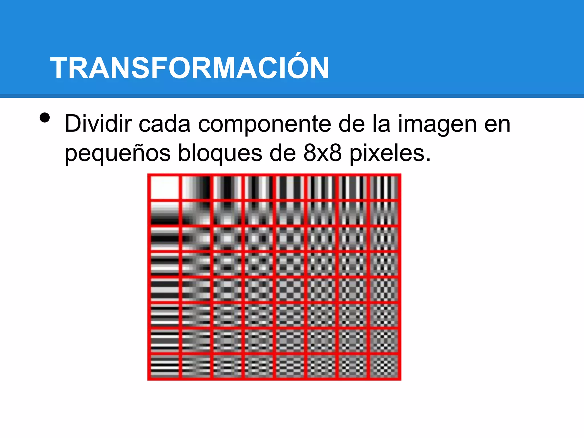 TRANSFORMACIÓN
•   Dividir cada componente de la imagen en
    pequeños bloques de 8x8 pixeles.
 