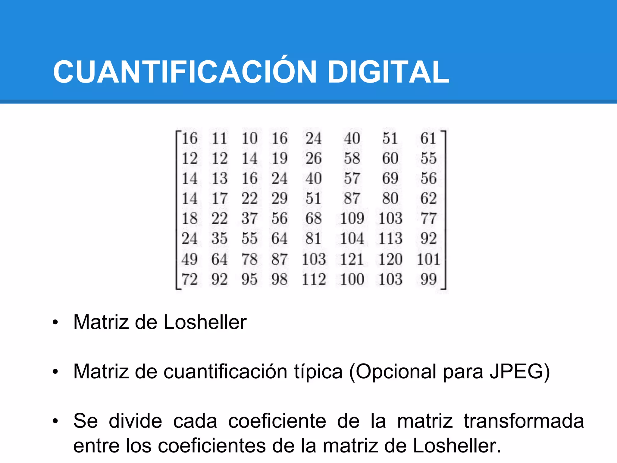 CUANTIFICACIÓN DIGITAL




• Matriz de Losheller

• Matriz de cuantificación típica (Opcional para JPEG)

• Se divide cada coeficiente de la matriz transformada
  entre los coeficientes de la matriz de Losheller.
 