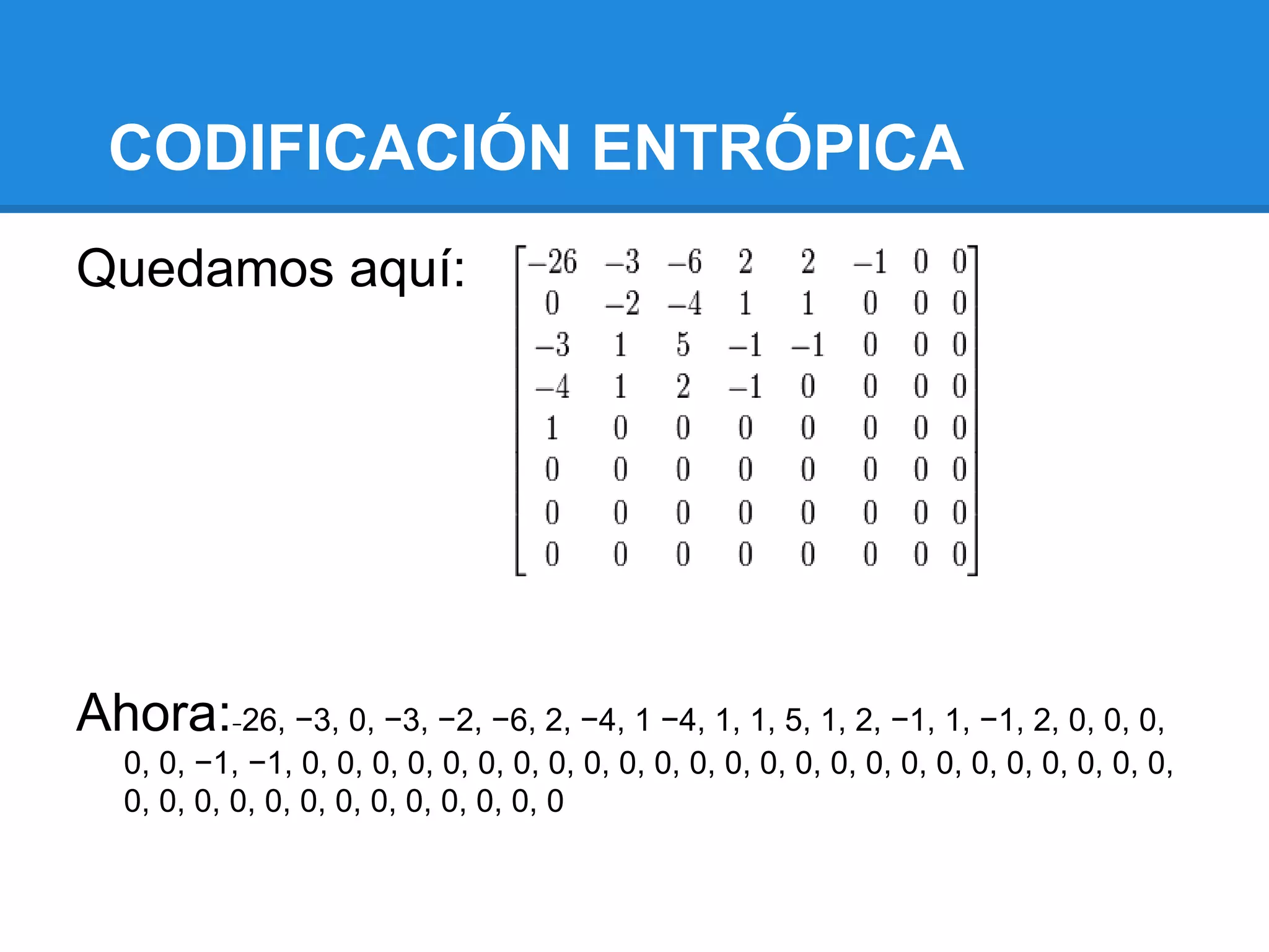 CODIFICACIÓN ENTRÓPICA
Quedamos aquí:




Ahora: 26, −3, 0, −3, −2, −6, 2, −4, 1 −4, 1, 1, 5, 1, 2, −1, 1, −1, 2, 0, 0, 0,
            −

   0, 0, −1, −1, 0, 0, 0, 0, 0, 0, 0, 0, 0, 0, 0, 0, 0, 0, 0, 0, 0, 0, 0, 0, 0, 0, 0, 0, 0,
   0, 0, 0, 0, 0, 0, 0, 0, 0, 0, 0, 0, 0
 