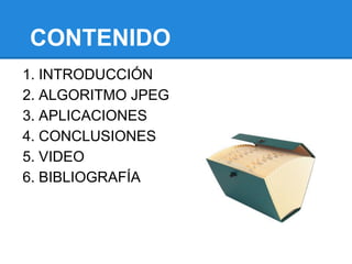 CONTENIDO
1. INTRODUCCIÓN
2. ALGORITMO JPEG
3. APLICACIONES
4. CONCLUSIONES
5. VIDEO
6. BIBLIOGRAFÍA