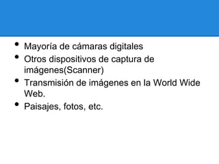 • Mayoría de cámaras digitales
• Otros dispositivos de captura de
imágenes(Scanner)
• Transmisión de imágenes en la World Wide
Web.
• Paisajes, fotos, etc.