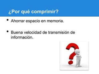 ¿Por qué comprimir?
• Ahorrar espacio en memoria.
• Buena velocidad de transmisión de
información.