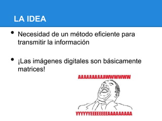 LA IDEA
• Necesidad de un método eficiente para
transmitir la información
• ¡Las imágenes digitales son básicamente
matrices!