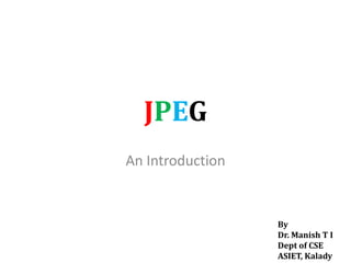 JPEG
An Introduction
By
Dr. Manish T I
Dept of CSE
ASIET, Kalady
 