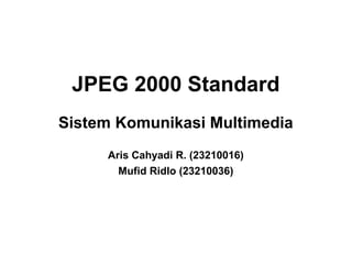 JPEG 2000 Standard
Sistem Komunikasi Multimedia
     Aris Cahyadi R. (23210016)
       Mufid Ridlo (23210036)
 