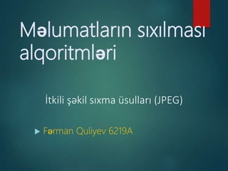 Məlumatların sıxılması
alqoritmləri
 Fərman Quliyev 6219A
İtkili şəkil sıxma üsulları (JPEG)
 