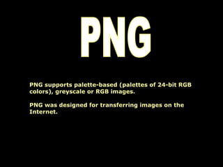 PNG PNG supports palette-based (palettes of 24-bit RGB colors), greyscale or RGB images.  PNG was designed for transferring images on the Internet. 