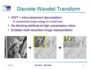 Discrete Wavelet Transform DWT = intra-component decorrelation     concentrate image energy in a small area No blocking artefacts at high compression ratios  Enables multi-resolution image representation 28/05/09 UCL/TELE - JPEG 2000      
