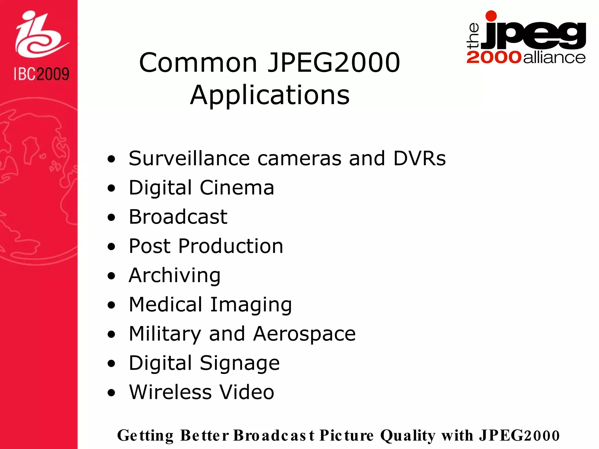 Common JPEG2000 Applications Surveillance cameras and DVRs Digital Cinema Broadcast Post Production Archiving Medical Imaging Military and Aerospace Digital Signage Wireless Video 