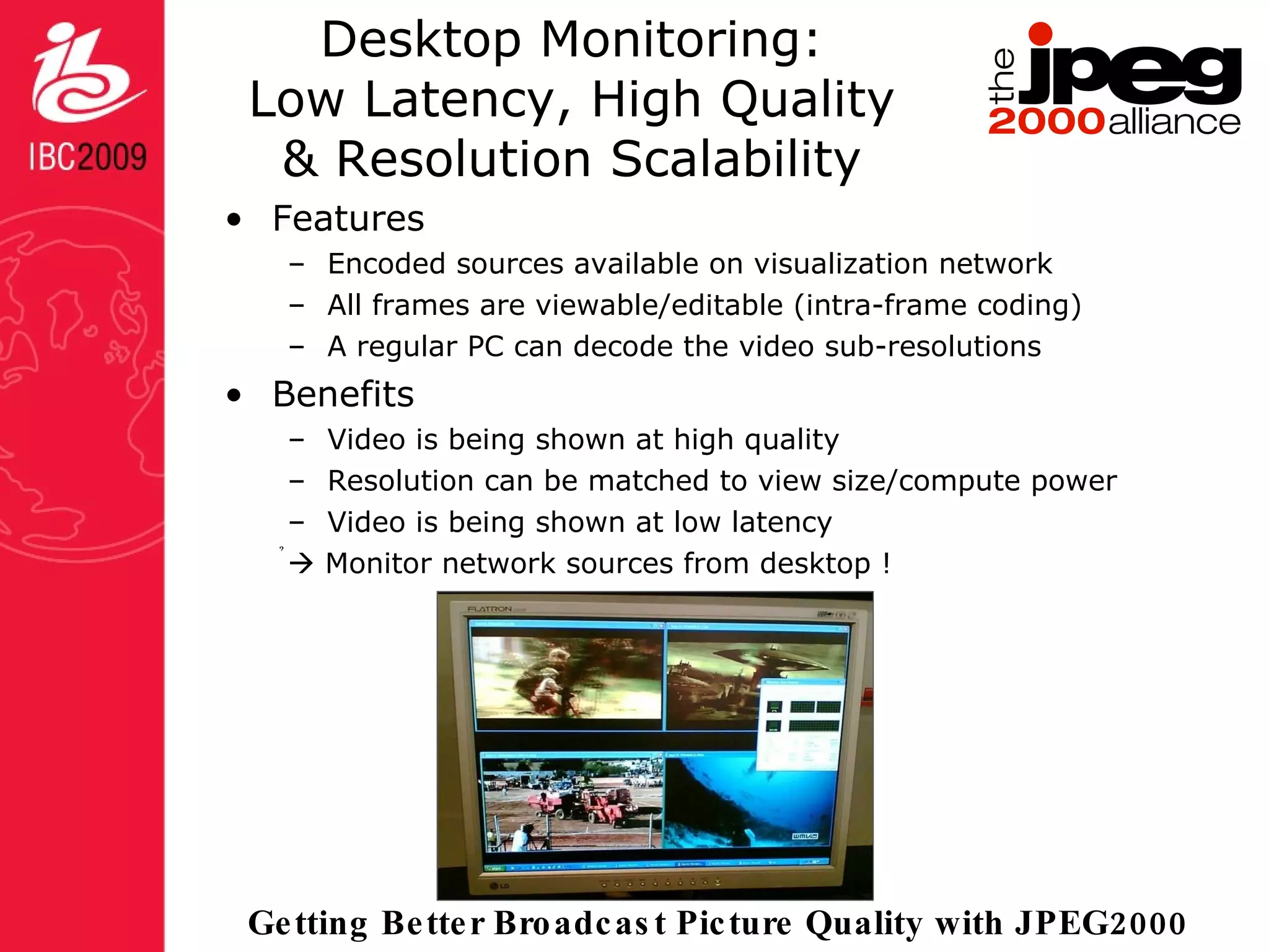 Desktop Monitoring: Low Latency, High Quality & Resolution Scalability Features Encoded sources available on visualization network All frames are viewable/editable (intra-frame coding) A regular PC can decode the video sub-resolutions Benefits Video is being shown at high quality Resolution can be matched to view size/compute power Video is being shown at low latency    Monitor network sources from desktop ! 