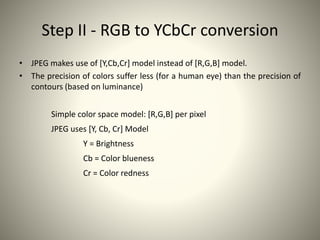 Step II - RGB to YCbCr conversion
• JPEG makes use of [Y,Cb,Cr] model instead of [R,G,B] model.
• The precision of colors ...