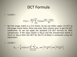 DCT Formula
• 1-D DCT –
• But the image matrix is a 2-D matrix. So we can either apply 1-D DCT to
the image matrix twice. ...