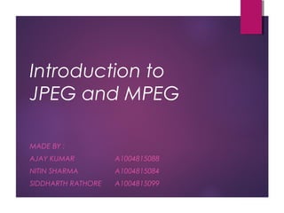 Introduction to
JPEG and MPEG
MADE BY :
AJAY KUMAR A1004815088
NITIN SHARMA A1004815084
SIDDHARTH RATHORE A1004815099
 