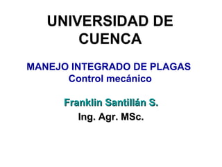 UNIVERSIDAD DE
CUENCA
MANEJO INTEGRADO DE PLAGAS
Control mecánico
Franklin Santillán S.Franklin Santillán S.
Ing. Agr. MSc.Ing. Agr. MSc.
 