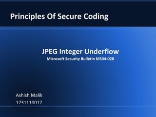Principles Of Secure Coding



            JPEG Integer Underflow
                Microsoft Security Bulletin MS04-028




 Ashish Malik
 1731110017
 