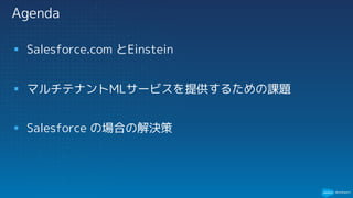 Agenda
§ Salesforce.com とEinstein
§ マルチテナントMLサービスを提供するための課題
§ Salesforce の場合の解決策
 