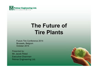 Presented by:
Mr. Jacob Peled
Executive Chairman
Pelmar Engineering Ltd.
The Future of
Tire Plants
Future Tire Conference 2014
Brussels, Belgium
October 2014
 