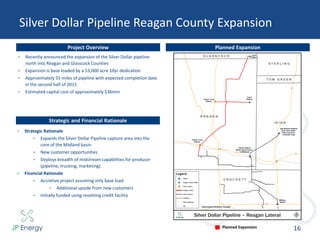 Silver Dollar Pipeline Reagan County Expansion
16
Project Overview
• Recently announced the expansion of the Silver Dollar pipeline
north into Reagan and Glasscock Counties
• Expansion is base loaded by a 53,000 acre 10yr dedication
• Approximately 55 miles of pipeline with expected completion date
in the second half of 2015
• Estimated capital cost of approximately $36mm
Planned Expansion
Planned Expansion
Strategic and Financial Rationale
• Strategic Rationale
• Expands the Silver Dollar Pipeline capture area into the
core of the Midland basin
• New customer opportunities
• Deploys breadth of midstream capabilities for producer
(pipeline, trucking, marketing)
• Financial Rationale
• Accretive project assuming only base load
• Additional upside from new customers
• Initially funded using revolving credit facility
 