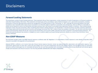 Disclaimers
2
This presentation contains forward-looking statements. These statements discuss future expectations, contain projections of results of operations or of financial condition or
state other forward-looking information. These statements are based upon various assumptions, many of which are based, in turn, upon further assumptions, including
examination of historical operating trends made by the management of JP Energy Partners LP (the “Partnership” or “JPE”). Although the Partnership believes that these
assumptions were reasonable when made, because assumptions are inherently subject to significant uncertainties and contingencies, which are difficult or impossible to
predict and are beyond its control, the Partnership cannot give assurance that it will achieve or accomplish these expectations, beliefs or intentions. These forward-looking
statements involve risks and uncertainties. When considering these forward- looking statements, you should keep in mind the risk factors and other cautionary statements
in the filings made by the Partnership with the Securities and Exchange Commission (the “SEC”), copies of which are available to the public. The risk factors and other factors
noted in the Partnership’s filings with the SEC could cause the Partnership’s actual results to differ materially from those contained in any forward-looking statement. The
Partnership expressly disclaims any intention or obligation to revise or publicly update any forward-looking statements, whether as a result of new information, future
events or otherwise.
Forward Looking Statements
Non-GAAP Measures
This document includes certain non-GAAP financial measures as defined under SEC Regulation G. A reconciliation of those measures to most directly comparable GAAP
measures is provided in the appendix to this presentation.
Adjusted EBITDA is defined as net income (loss) plus (minus) interest expense (income), income tax expense (benefit), depreciation and amortization expense, asset
impairments, (gains) losses on asset sales, certain non-cash charges such as non-cash compensation and non-cash vacation expense, non-cash (gains) losses on commodity
derivative contracts (total (gain) loss on commodity derivatives less net cash flow associated with commodity derivatives settled during the period) and selected (gains)
charges and transaction costs that are unusual or non-recurring and other selected items that impact comparability.
 